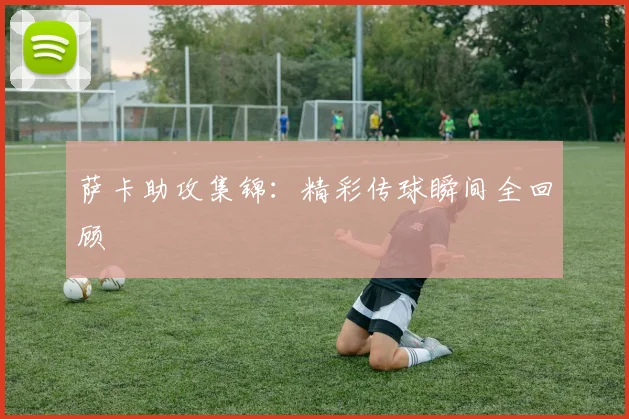 萨卡助攻集锦：精彩传球瞬间全回顾
