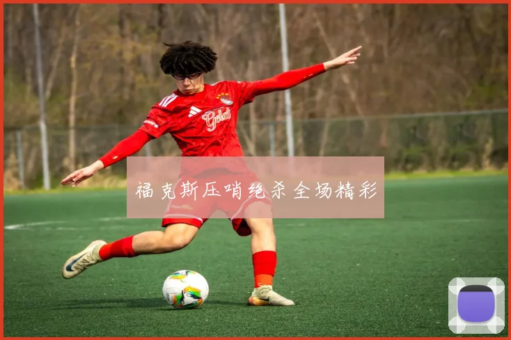 福克斯压哨绝杀全场精彩