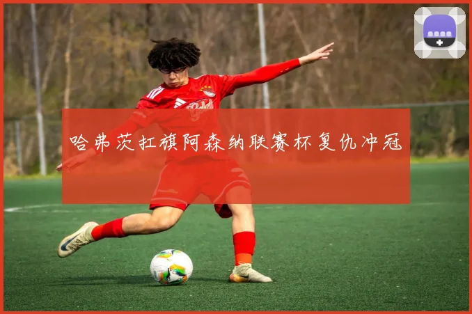 哈弗茨扛旗阿森纳联赛杯复仇冲冠