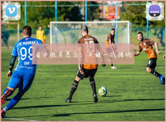 南非胜负悬念：关键一战揭晓