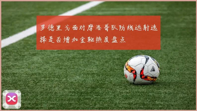 罗德里戈面对摩洛哥队防线远射选择是否增加金靴热度盘点