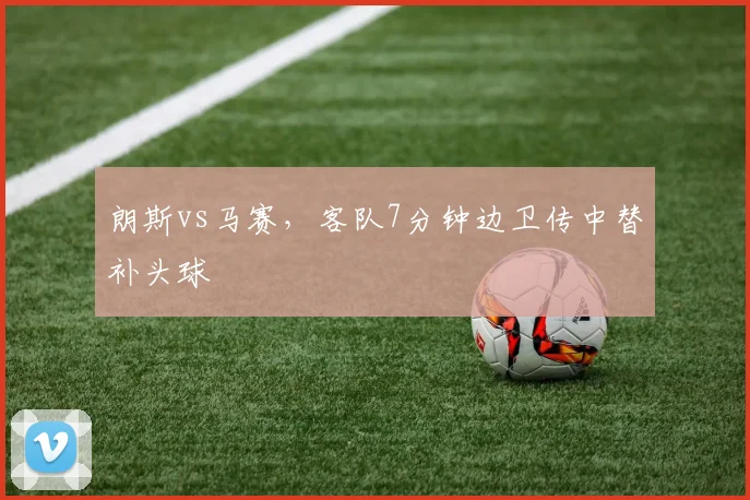 朗斯vs马赛，客队7分钟边卫传中替补头球