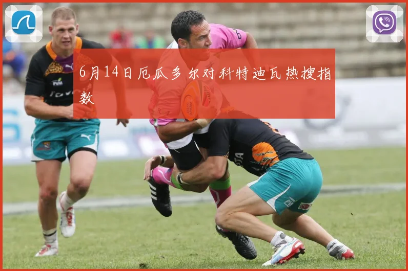 6月14日厄瓜多尔对科特迪瓦热搜指数