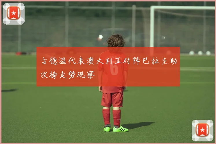 古德温代表澳大利亚对阵巴拉圭助攻榜走势观察