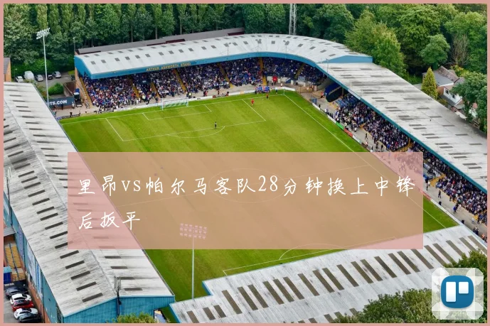 里昂vs帕尔马客队28分钟换上中锋后扳平