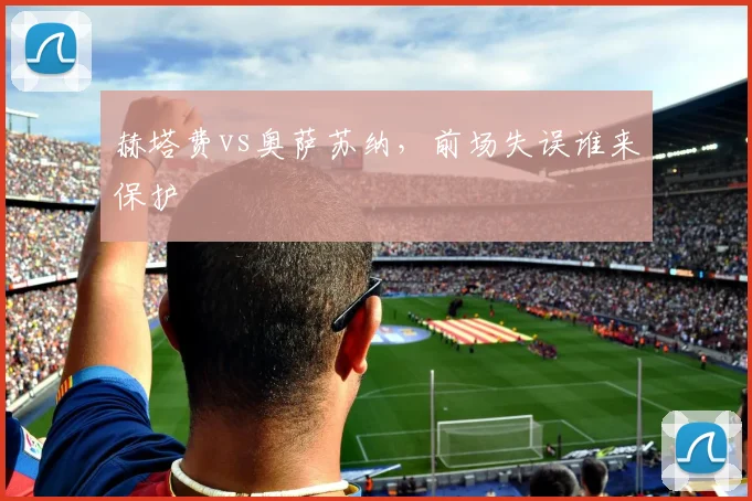 赫塔费vs奥萨苏纳，前场失误谁来保护