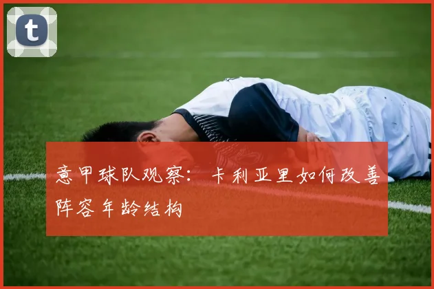 意甲球队观察：卡利亚里如何改善阵容年龄结构