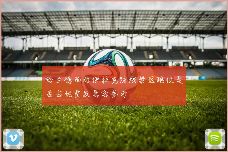 哈兰德面对伊拉克防线禁区跑位是否占优首发悬念参考