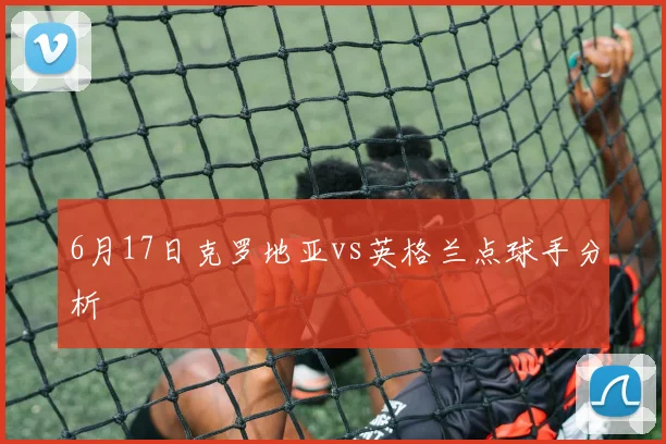 6月17日克罗地亚vs英格兰点球手分析