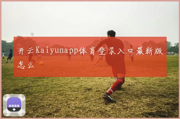 开云Kaiyunapp体育登录入口最新版怎么