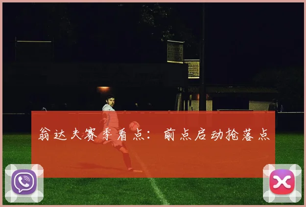 翁达夫赛季看点:前点启动抢落点