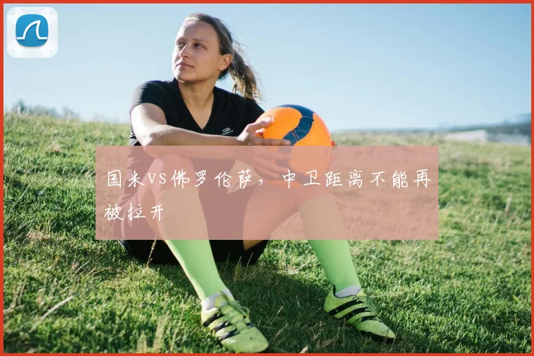 国米vs佛罗伦萨，中卫距离不能再被拉开