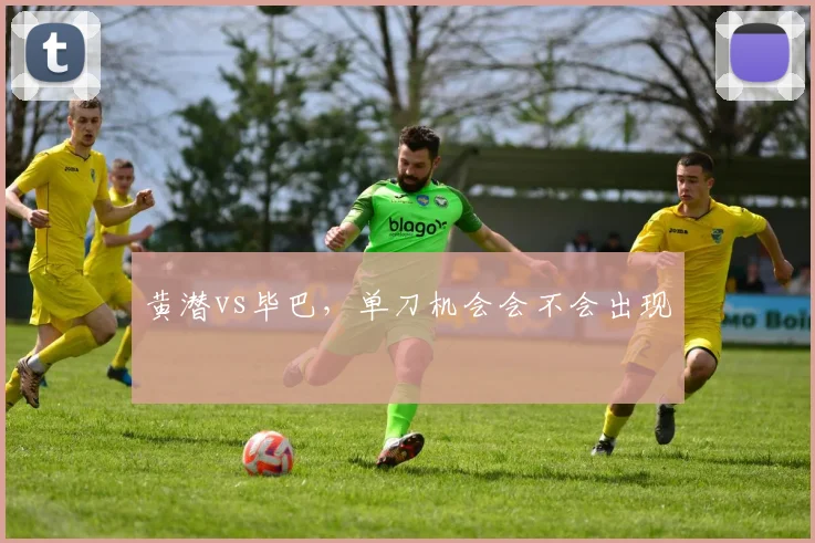 黄潜vs毕巴,单刀机会会不会出现