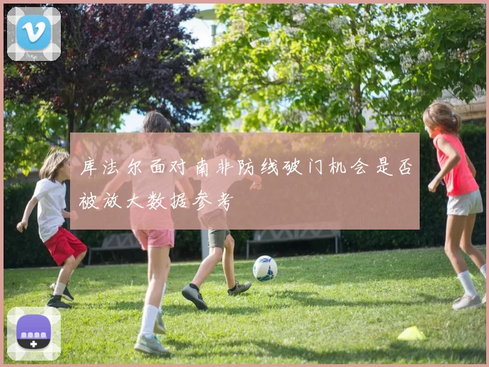 库法尔面对南非防线破门机会是否被放大数据参考