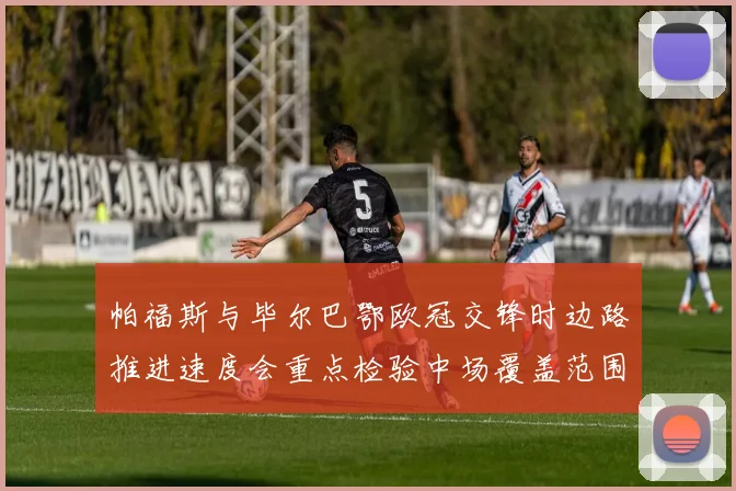 帕福斯与毕尔巴鄂欧冠交锋时边路推进速度会重点检验中场覆盖范围