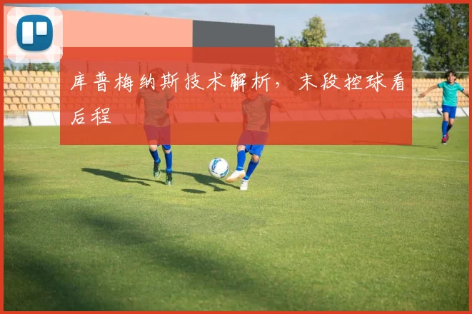 库普梅纳斯技术解析，末段控球看后程