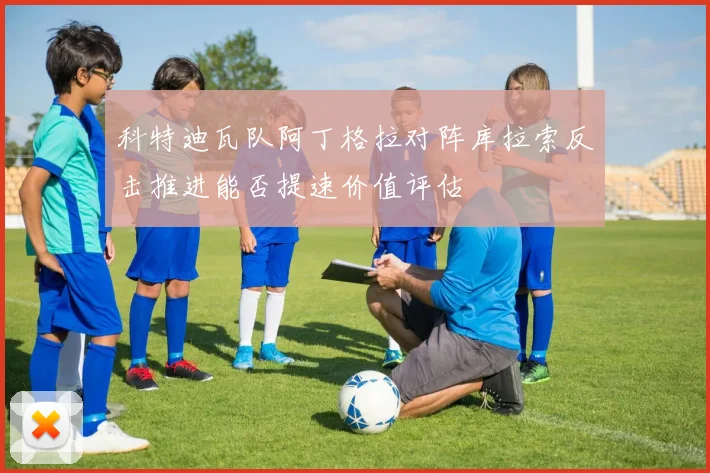 科特迪瓦队阿丁格拉对阵库拉索反击推进能否提速价值评估