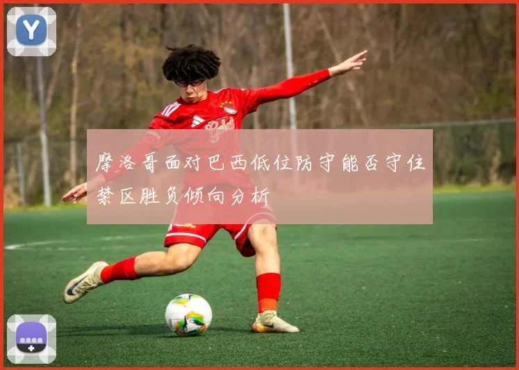 摩洛哥面对巴西低位防守能否守住禁区胜负倾向分析