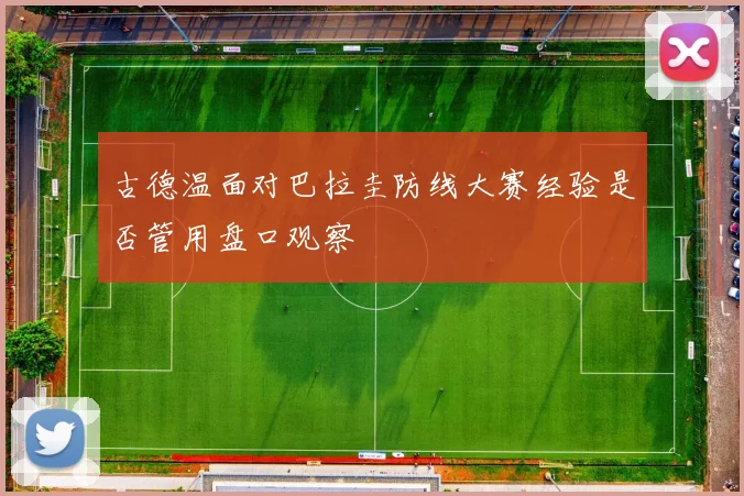 古德温面对巴拉圭防线大赛经验是否管用盘口观察