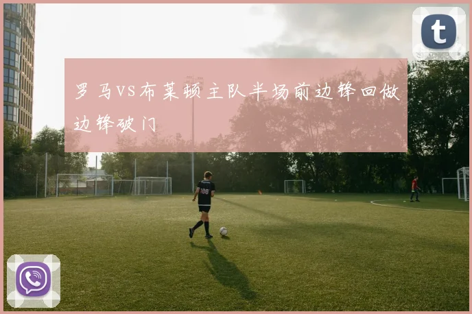 罗马vs布莱顿主队半场前边锋回做边锋破门