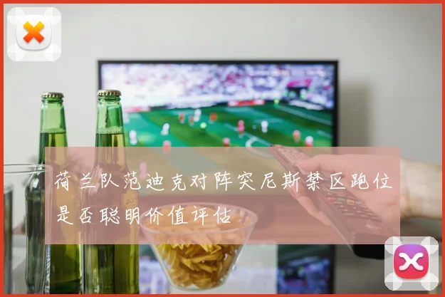 荷兰队范迪克对阵突尼斯禁区跑位是否聪明价值评估