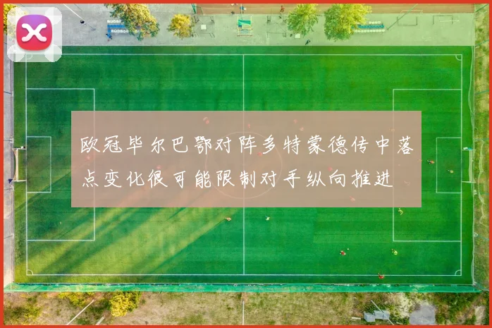 欧冠毕尔巴鄂对阵多特蒙德传中落点变化很可能限制对手纵向推进