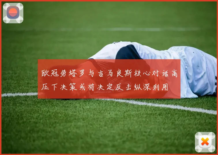 欧冠劳塔罗与吉马良斯核心对话高压下决策或将决定反击纵深利用