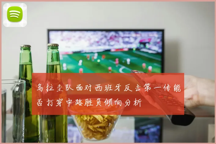 乌拉圭队面对西班牙反击第一传能否打穿中路胜负倾向分析
