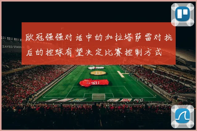 欧冠强强对话中的加拉塔萨雷对抗后的控球有望决定比赛控制方式