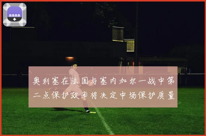 奥利塞在法国与塞内加尔一战中第二点保护效率将决定中场保护质量