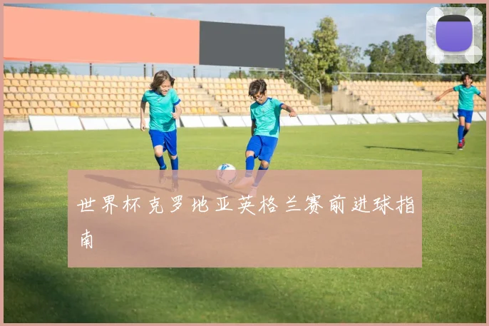世界杯克罗地亚英格兰赛前进球指南