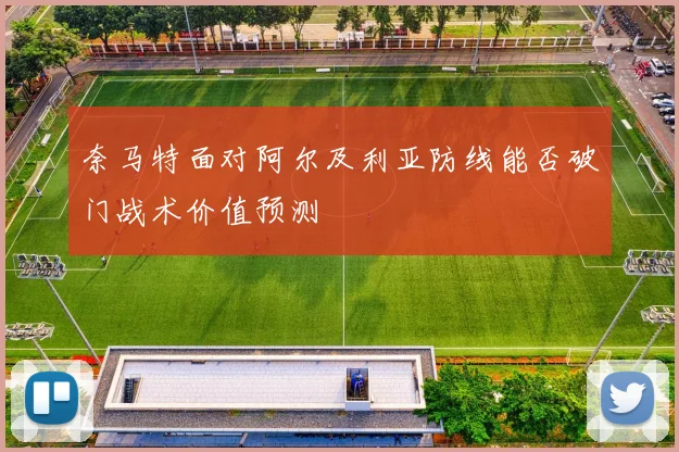 奈马特面对阿尔及利亚防线能否破门战术价值预测