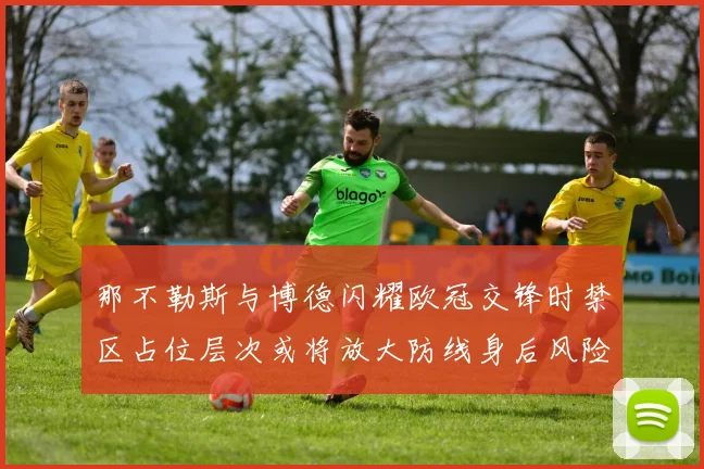 那不勒斯与博德闪耀欧冠交锋时禁区占位层次或将放大防线身后风险
