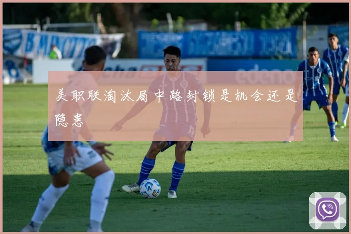 美职联淘汰局中路封锁是机会还是隐患