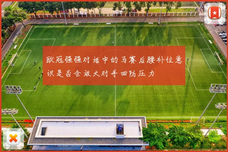 欧冠强强对话中的马赛后腰补位意识是否会放大对手回防压力