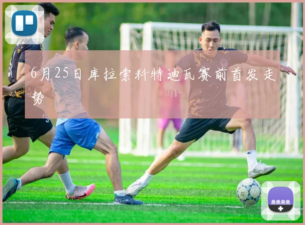 6月25日库拉索科特迪瓦赛前首发走势