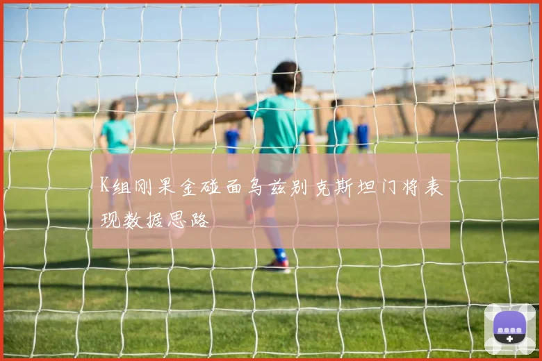 K组刚果金碰面乌兹别克斯坦门将表现数据思路