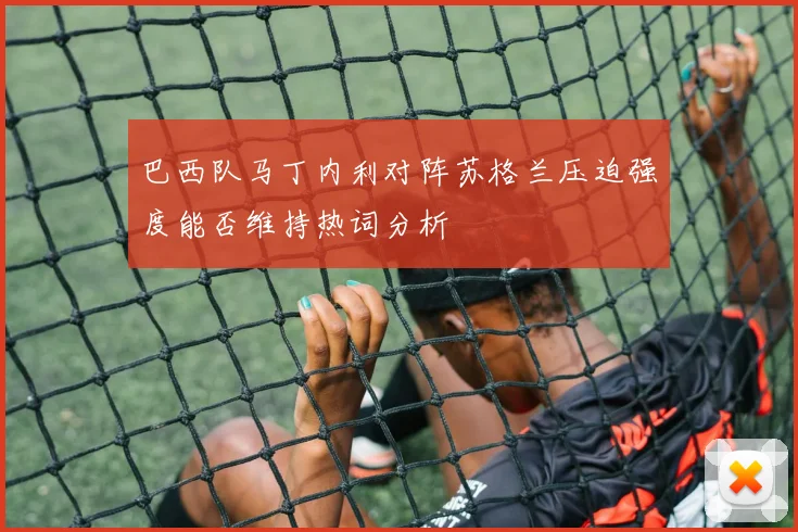 巴西队马丁内利对阵苏格兰压迫强度能否维持热词分析